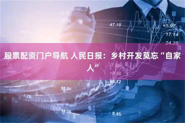 股票配资门户导航 人民日报：乡村开发莫忘“自家人”