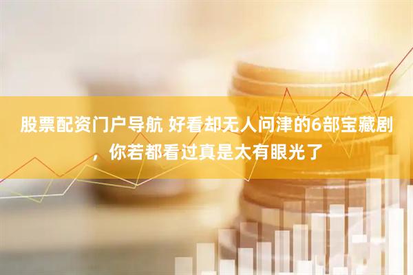 股票配资门户导航 好看却无人问津的6部宝藏剧，你若都看过真是太有眼光了
