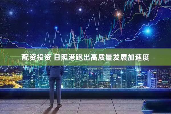 配资投资 日照港跑出高质量发展加速度