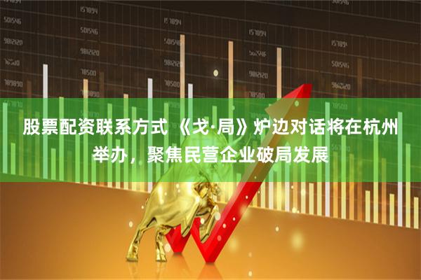股票配资联系方式 《戈·局》炉边对话将在杭州举办，聚焦民营企业破局发展