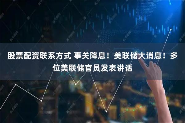 股票配资联系方式 事关降息！美联储大消息！多位美联储官员发表讲话