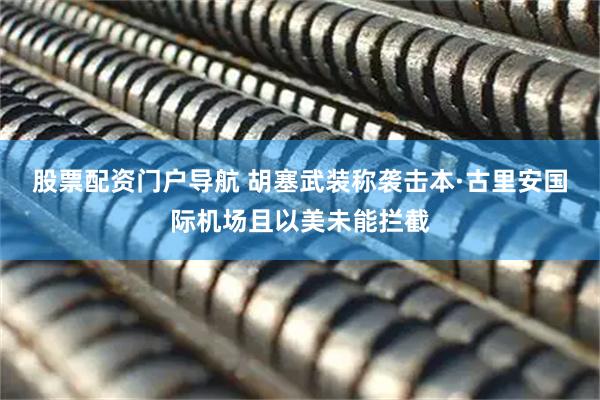 股票配资门户导航 胡塞武装称袭击本·古里安国际机场且以美未能拦截