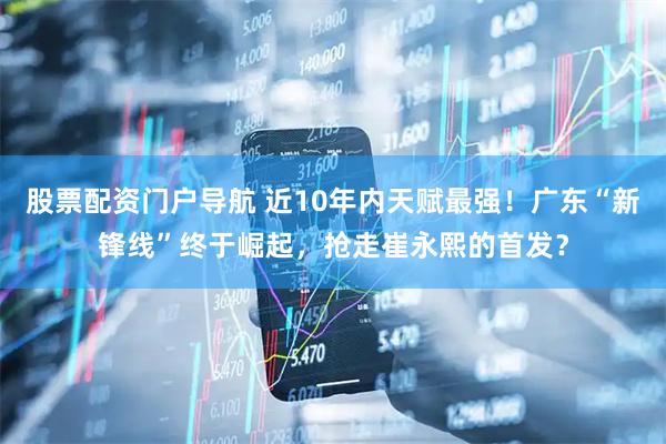 股票配资门户导航 近10年内天赋最强！广东“新锋线”终于崛起，抢走崔永熙的首发？
