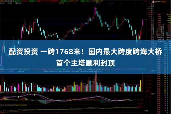 配资投资 一跨1768米！国内最大跨度跨海大桥首个主塔顺利封顶