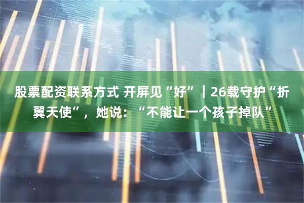股票配资联系方式 开屏见“好”｜26载守护“折翼天使”，她说：“不能让一个孩子掉队”