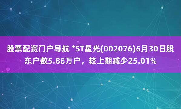 股票配资门户导航 *ST星光(002076)6月30日股东户数5.88万户，较上期减少25.01%