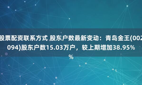 股票配资联系方式 股东户数最新变动：青岛金王(002094)股东户数15.03万户，较上期增加38.95%