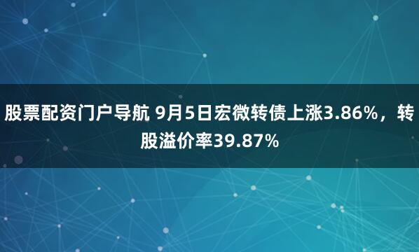 股票配资门户导航 9月5日宏微转债上涨3.86%，转股溢价率39.87%