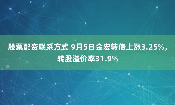 股票配资联系方式 9月5日金宏转债上涨3.25%，转股溢价率31.9%