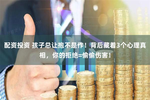 配资投资 孩子总让抱不是作！背后藏着3个心理真相，你的拒绝=偷偷伤害！