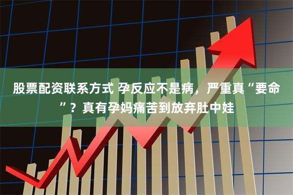 股票配资联系方式 孕反应不是病，严重真“要命”？真有孕妈痛苦到放弃肚中娃