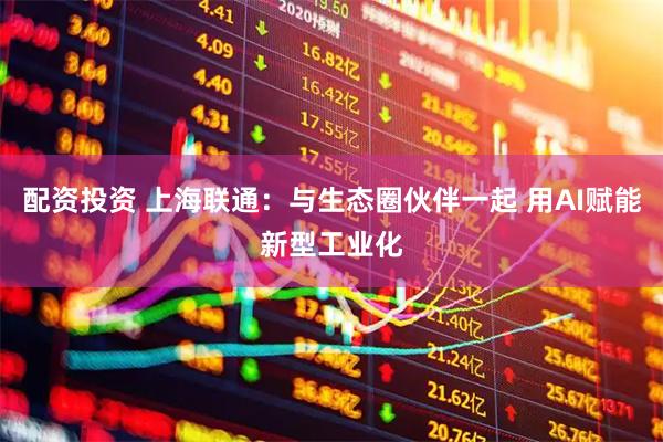 配资投资 上海联通：与生态圈伙伴一起 用AI赋能新型工业化