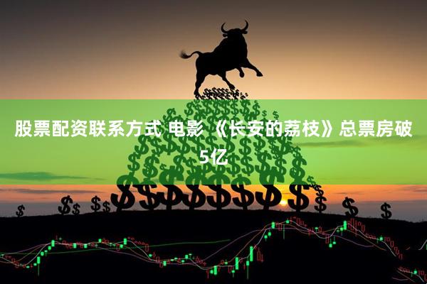 股票配资联系方式 电影 《长安的荔枝》总票房破5亿