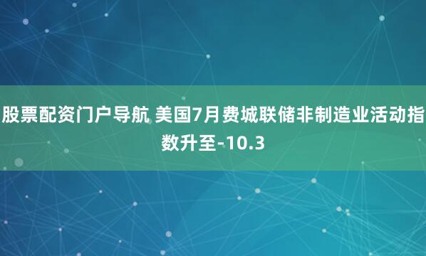 股票配资门户导航 美国7月费城联储非制造业活动指数升至-10.3