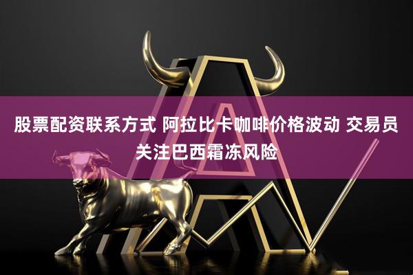 股票配资联系方式 阿拉比卡咖啡价格波动 交易员关注巴西霜冻风险