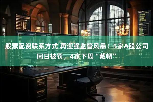股票配资联系方式 再迎强监管风暴！5家A股公司同日被罚，4家下周“戴帽”