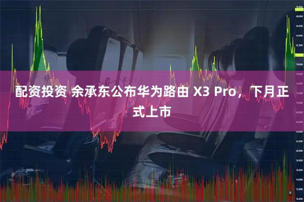 配资投资 余承东公布华为路由 X3 Pro，下月正式上市