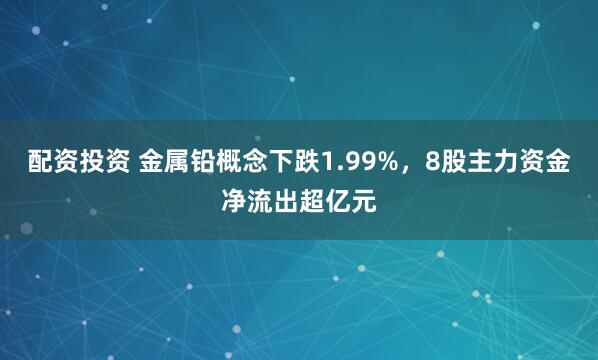 配资投资 金属铅概念下跌1.99%，8股主力资金净流出超亿元