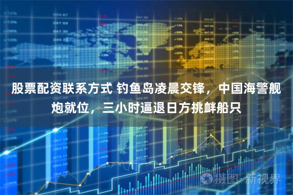 股票配资联系方式 钓鱼岛凌晨交锋，中国海警舰炮就位，三小时逼退日方挑衅船只